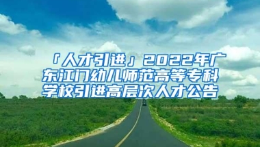「人才引进」2022年广东江门幼儿师范高等专科学校引进高层次人才公告