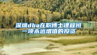 深圳dba在职博士课程班一项永远增值的投资