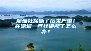 深圳社保断了后果严重！在深圳一旦社保断了怎么办？