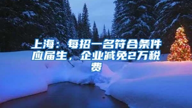 上海：每招一名符合条件应届生，企业减免2万税费