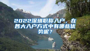 2022深圳职称入户，在各大入户方式中有哪些优势呢？