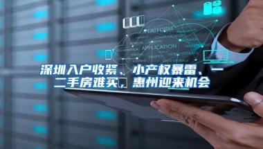 深圳入户收紧、小产权暴雷、一二手房难买，惠州迎来机会