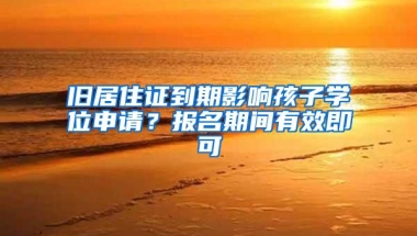 旧居住证到期影响孩子学位申请？报名期间有效即可