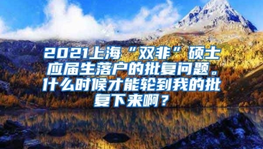 2021上海“双非”硕士应届生落户的批复问题。什么时候才能轮到我的批复下来啊？
