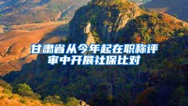 甘肃省从今年起在职称评审中开展社保比对