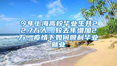 今年上海高校毕业生共22.7万人，较去年增加2万，疫情下如何顺利毕业就业