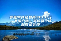 都能领补贴最高3000元，不限户籍！学这两个证就有机会领