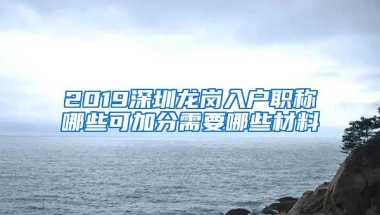 2019深圳龙岗入户职称哪些可加分需要哪些材料