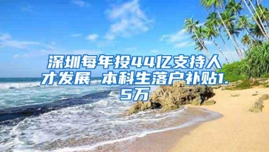 深圳每年投44亿支持人才发展 本科生落户补贴1.5万