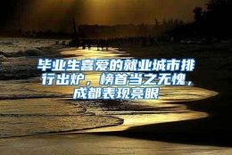 毕业生喜爱的就业城市排行出炉，榜首当之无愧，成都表现亮眼