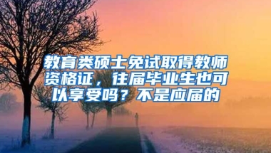 教育类硕士免试取得教师资格证，往届毕业生也可以享受吗？不是应届的