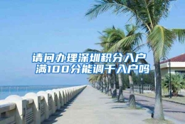 请问办理深圳积分入户 满100分能调干入户吗