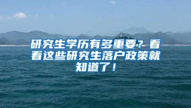 研究生学历有多重要？看看这些研究生落户政策就知道了！