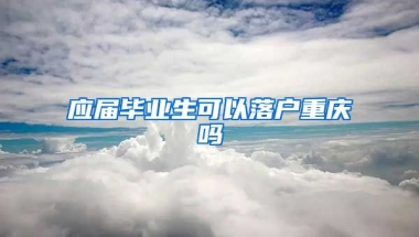 应届毕业生可以落户重庆吗