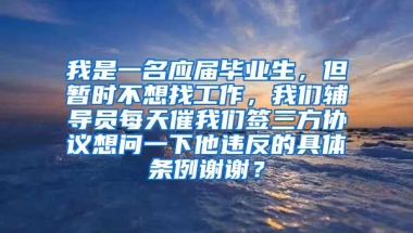 我是一名应届毕业生，但暂时不想找工作，我们辅导员每天催我们签三方协议想问一下他违反的具体条例谢谢？