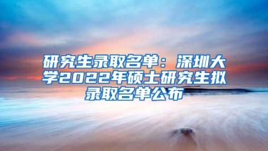 研究生录取名单：深圳大学2022年硕士研究生拟录取名单公布