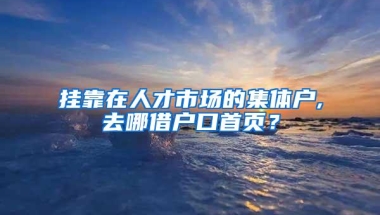 挂靠在人才市场的集体户,去哪借户口首页？