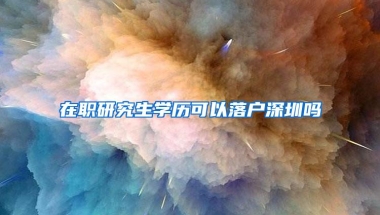 在职研究生学历可以落户深圳吗