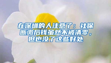 在深圳的人注意了：社保断缴后钱虽然不被清零，但也没了这些好处