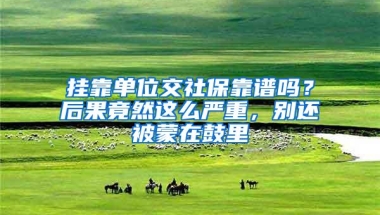 挂靠单位交社保靠谱吗？后果竟然这么严重，别还被蒙在鼓里