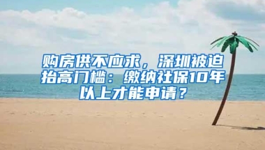 购房供不应求，深圳被迫抬高门槛：缴纳社保10年以上才能申请？