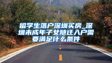 留学生落户深圳买房_深圳未成年子女随迁入户需要满足什么条件