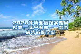 2020年毕业后档案如何挂靠、落户深圳？一条微信告诉你全部