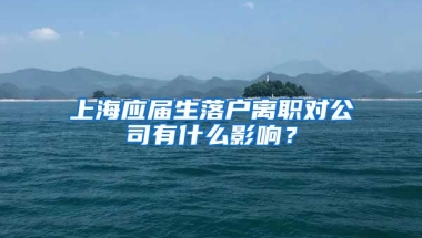 上海应届生落户离职对公司有什么影响？