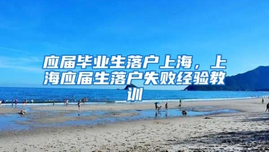 应届毕业生落户上海，上海应届生落户失败经验教训