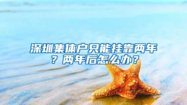 深圳集体户只能挂靠两年？两年后怎么办？