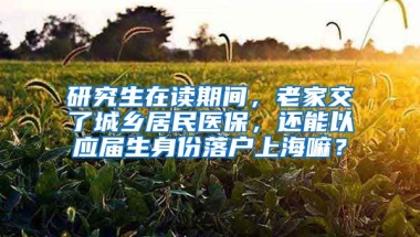 研究生在读期间，老家交了城乡居民医保，还能以应届生身份落户上海嘛？