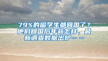 79%的留学生都回国了？他们回国后年薪怎样，最新调查数据出炉……