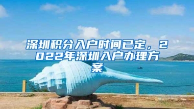 深圳积分入户时间已定，2022年深圳入户办理方案