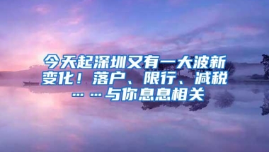 今天起深圳又有一大波新变化！落户、限行、减税……与你息息相关