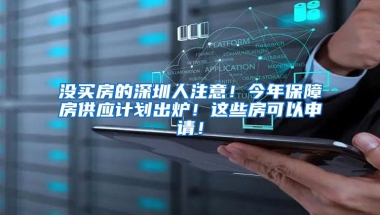 没买房的深圳人注意！今年保障房供应计划出炉！这些房可以申请！