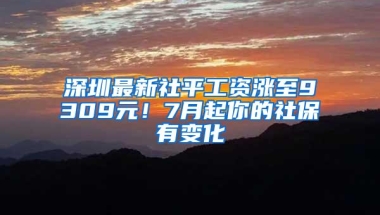 深圳最新社平工资涨至9309元！7月起你的社保有变化