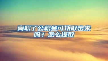 离职了公积金可以取出来吗？怎么提取