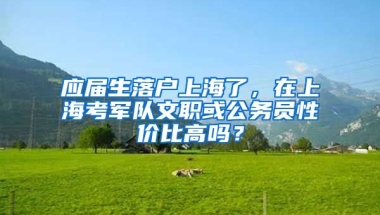 应届生落户上海了，在上海考军队文职或公务员性价比高吗？