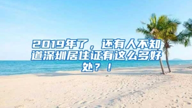 2019年了，还有人不知道深圳居住证有这么多好处？！
