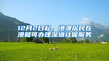12月2日起，港澳居民在港就可办理深圳社保服务