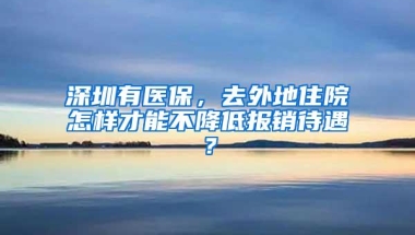 深圳有医保，去外地住院怎样才能不降低报销待遇？