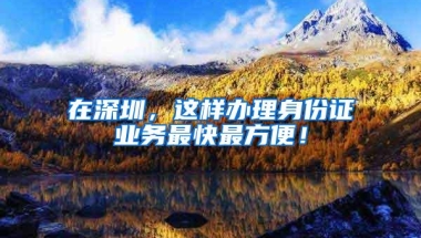在深圳，这样办理身份证业务最快最方便！