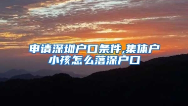 申请深圳户口条件,集体户小孩怎么落深户口
