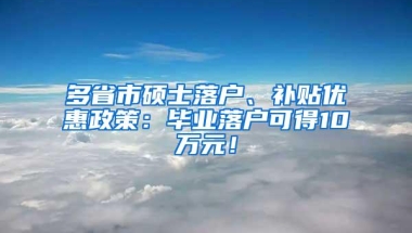 多省市硕士落户、补贴优惠政策：毕业落户可得10万元！