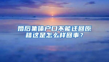 婚后集体户口不能迁回原籍这是怎么样回事？