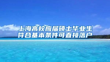 上海高校应届硕士毕业生符合基本条件可直接落户