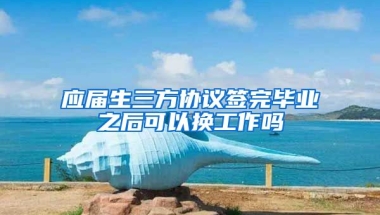 应届生三方协议签完毕业之后可以换工作吗