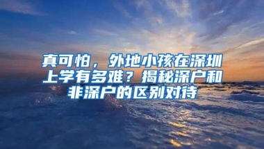真可怕，外地小孩在深圳上学有多难？揭秘深户和非深户的区别对待