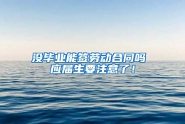 没毕业能签劳动合同吗 应届生要注意了！