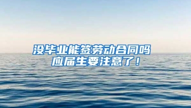 没毕业能签劳动合同吗 应届生要注意了！